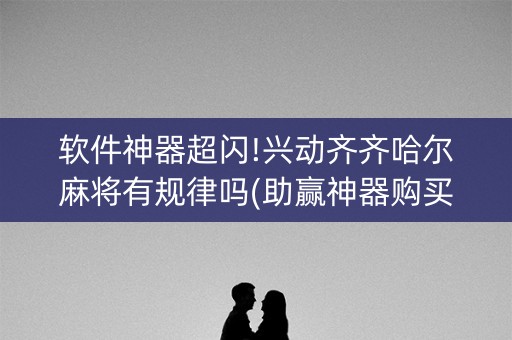 软件神器超闪!兴动齐齐哈尔麻将有规律吗(助赢神器购买)