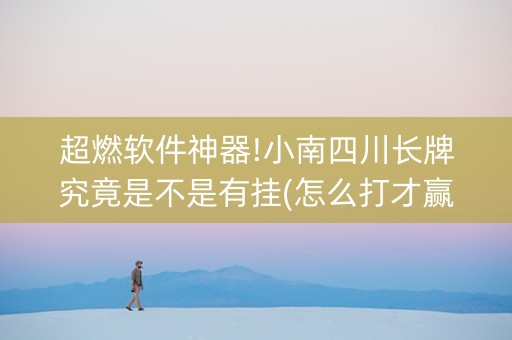 超燃软件神器!小南四川长牌究竟是不是有挂(怎么打才赢)