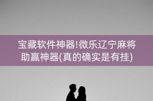 宝藏软件神器!微乐辽宁麻将助赢神器(真的确实是有挂)