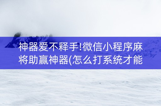 神器爱不释手!微信小程序麻将助赢神器(怎么打系统才能给好牌)