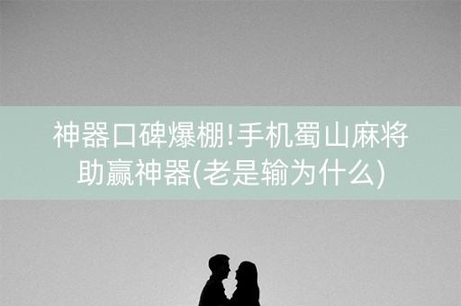 神器口碑爆棚!手机蜀山麻将助赢神器(老是输为什么)