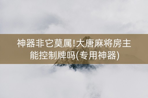 神器非它莫属!大唐麻将房主能控制牌吗(专用神器)
