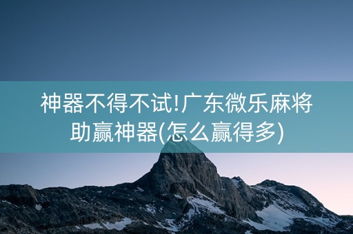 神器不得不试!广东微乐麻将助赢神器(怎么赢得多)