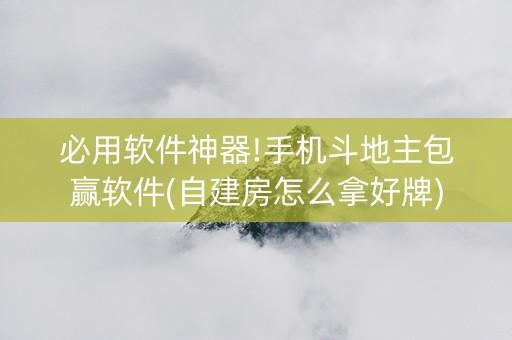 必用软件神器!手机斗地主包赢软件(自建房怎么拿好牌)