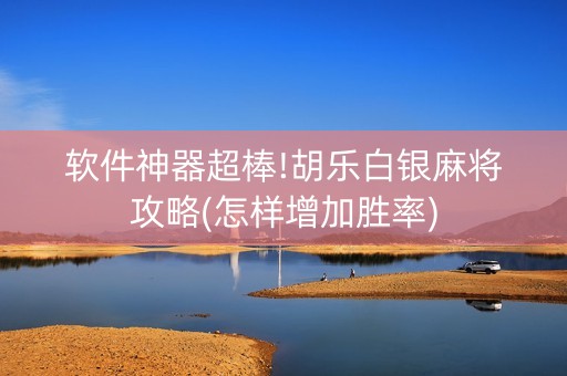 软件神器超棒!胡乐白银麻将攻略(怎样增加胜率)