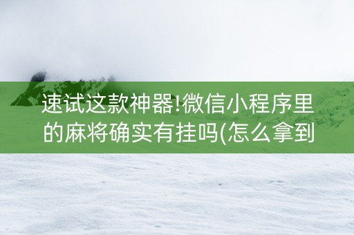 速试这款神器!微信小程序里的麻将确实有挂吗(怎么拿到好牌)