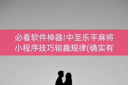 必看软件神器!中至乐平麻将小程序技巧输赢规律(确实有插件吗)