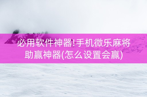 必用软件神器!手机微乐麻将助赢神器(怎么设置会赢)