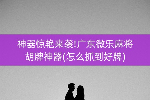 神器惊艳来袭!广东微乐麻将胡牌神器(怎么抓到好牌) 神器惊艳来袭!广东微乐麻将胡牌神器(怎么抓到好牌)