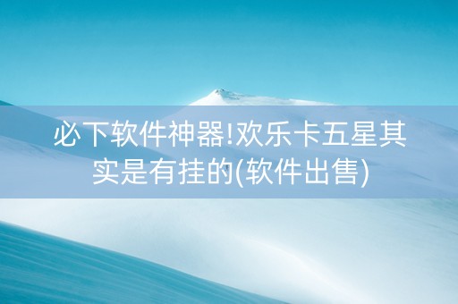 必下软件神器!欢乐卡五星其实是有挂的(软件出售)