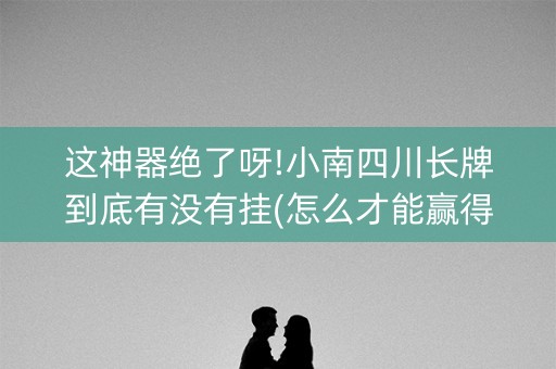 这神器绝了呀!小南四川长牌到底有没有挂(怎么才能赢得多)