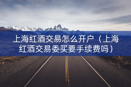 上海红酒交易怎么开户（上海红酒交易委买要手续费吗）