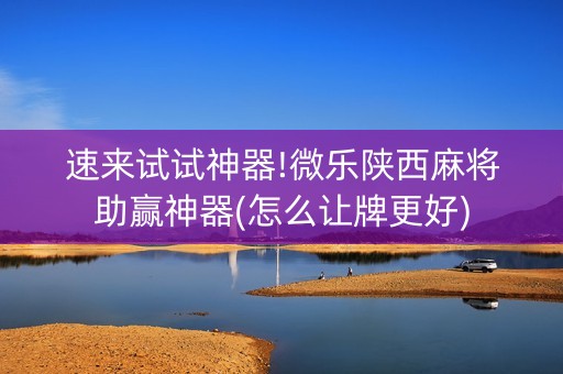 速来试试神器!微乐陕西麻将助赢神器(怎么让牌更好)