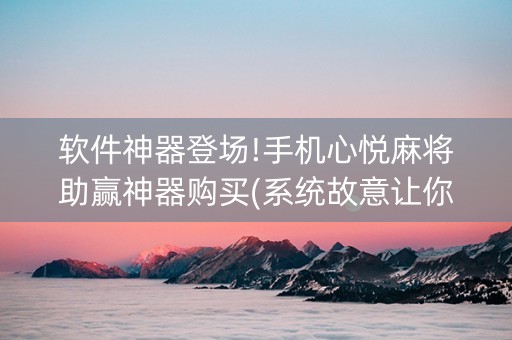 软件神器登场!手机心悦麻将助赢神器购买(系统故意让你输)