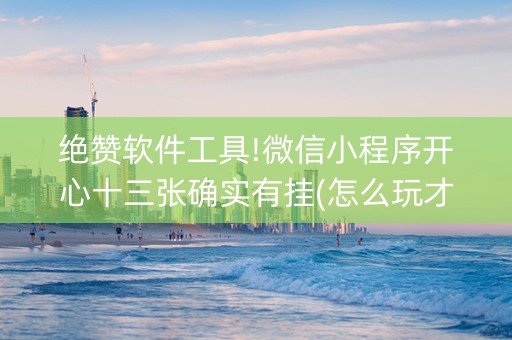绝赞软件工具!微信小程序开心十三张确实有挂(怎么玩才能赢)