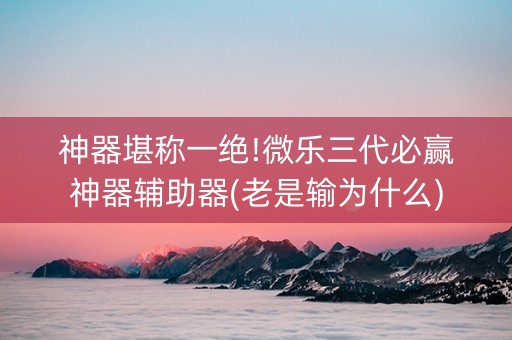 神器堪称一绝!微乐三代必赢神器辅助器(老是输为什么)