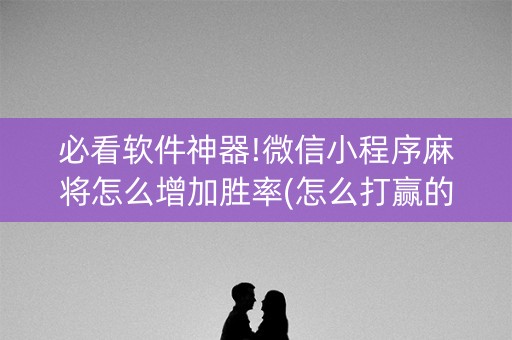必看软件神器!微信小程序麻将怎么增加胜率(怎么打赢的几率大)
