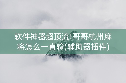 软件神器超顶流!哥哥杭州麻将怎么一直输(辅助器插件)