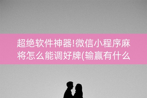 超绝软件神器!微信小程序麻将怎么能调好牌(输赢有什么规律)