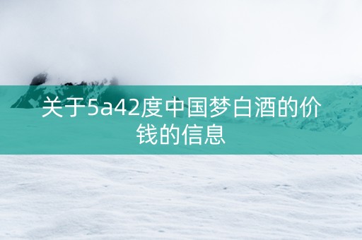 关于5a42度中国梦白酒的价钱的信息