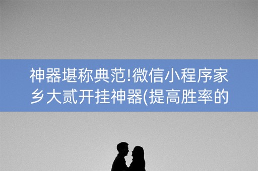 神器堪称典范!微信小程序家乡大贰开挂神器(提高胜率的方法)