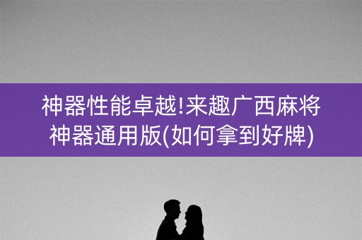 神器性能卓越!来趣广西麻将神器通用版(如何拿到好牌)