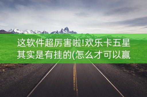 这软件超厉害啦!欢乐卡五星其实是有挂的(怎么才可以赢)