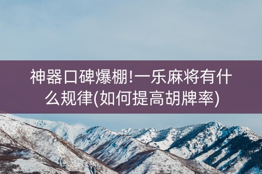 神器口碑爆棚!一乐麻将有什么规律(如何提高胡牌率)