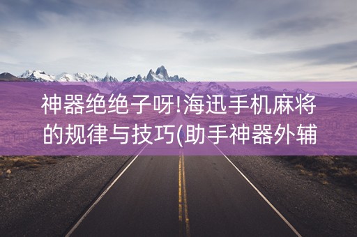神器绝绝子呀!海迅手机麻将的规律与技巧(助手神器外辅工具)
