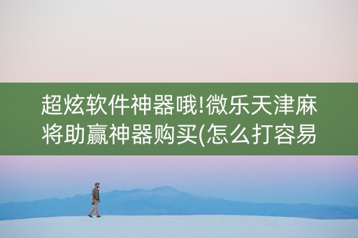 超炫软件神器哦!微乐天津麻将助赢神器购买(怎么打容易赢)