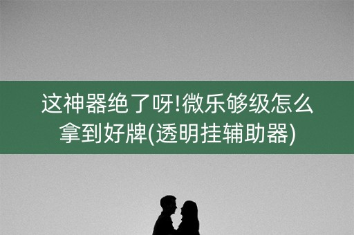 这神器绝了呀!微乐够级怎么拿到好牌(透明挂辅助器)