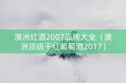 澳洲红酒2007品牌大全（澳洲顶级干红葡萄酒2017）