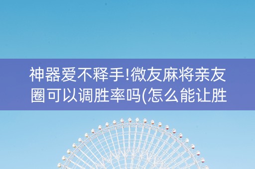 神器爱不释手!微友麻将亲友圈可以调胜率吗(怎么能让胜率高)