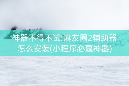 神器不得不试!麻友圈2辅助器怎么安装(小程序必赢神器)