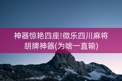 神器惊艳四座!微乐四川麻将胡牌神器(为啥一直输)