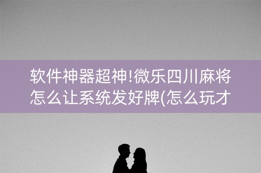 软件神器超神!微乐四川麻将怎么让系统发好牌(怎么玩才能赢)