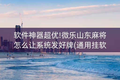 软件神器超优!微乐山东麻将怎么让系统发好牌(通用挂软件多少钱)