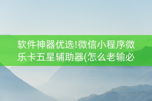 软件神器优选!微信小程序微乐卡五星辅助器(怎么老输必备神器)