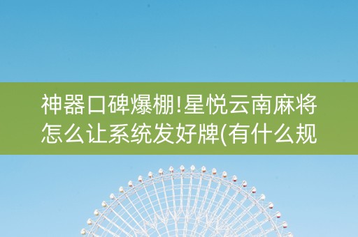 神器口碑爆棚!星悦云南麻将怎么让系统发好牌(有什么规律)