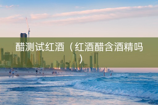 醋测试红酒（红酒醋含酒精吗）