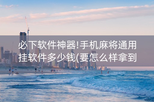 必下软件神器!手机麻将通用挂软件多少钱(要怎么样拿到好牌)