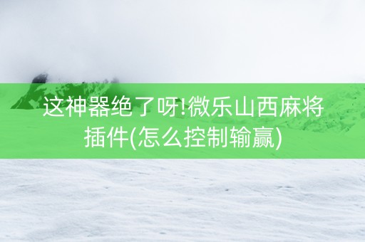 这神器绝了呀!微乐山西麻将插件(怎么控制输赢)