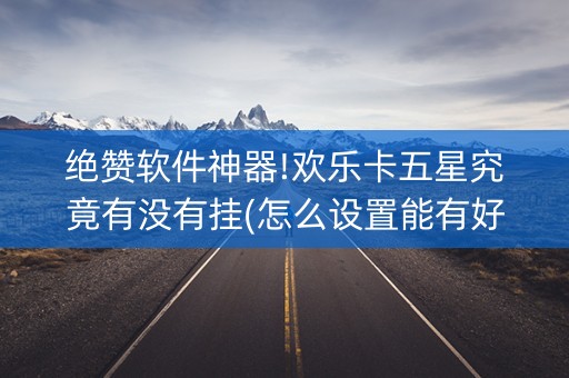 绝赞软件神器!欢乐卡五星究竟有没有挂(怎么设置能有好牌)