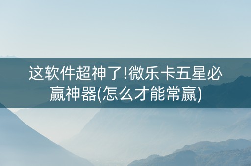 这软件超神了!微乐卡五星必赢神器(怎么才能常赢)