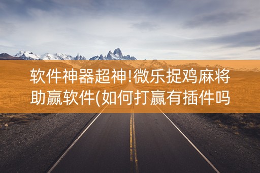 软件神器超神!微乐捉鸡麻将助赢软件(如何打赢有插件吗)