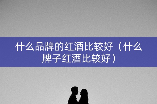 什么品牌的红酒比较好（什么牌子红酒比较好）