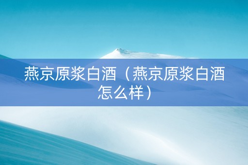 燕京原浆白酒（燕京原浆白酒怎么样）