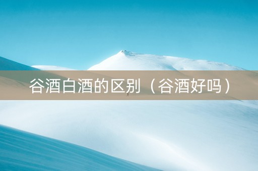 谷酒白酒的区别（谷酒好吗）