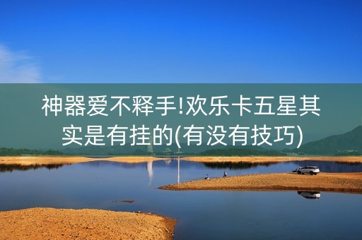 神器爱不释手!欢乐卡五星其实是有挂的(有没有技巧)