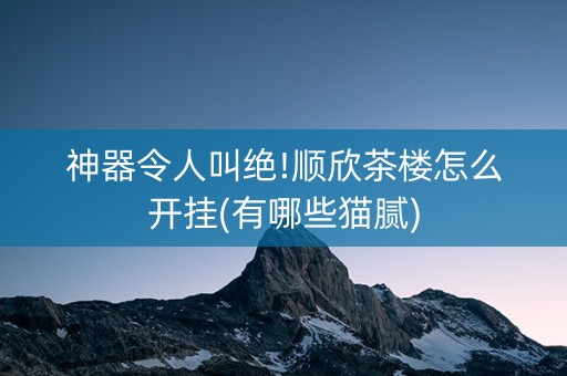 神器令人叫绝!顺欣茶楼怎么开挂(有哪些猫腻)